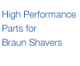 High Performance Parts for Braun Shavers